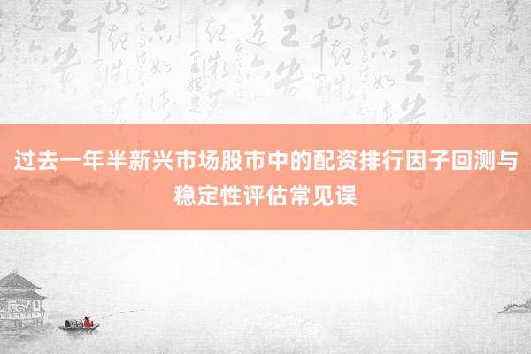 过去一年半新兴市场股市中的配资排行因子回测与稳定性评估常见误