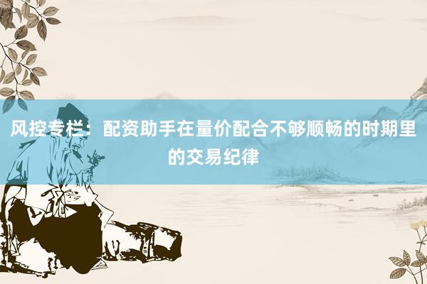 风控专栏：配资助手在量价配合不够顺畅的时期里的交易纪律