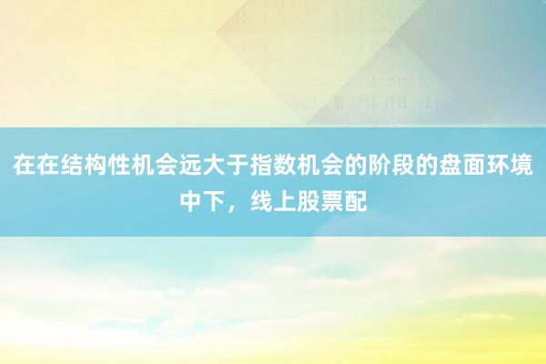 在在结构性机会远大于指数机会的阶段的盘面环境中下，线上股票配