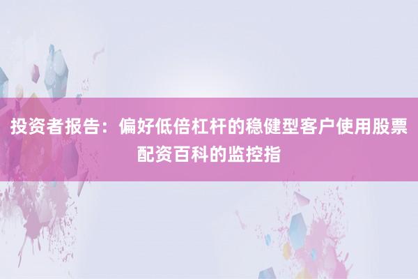 投资者报告：偏好低倍杠杆的稳健型客户使用股票配资百科的监控指