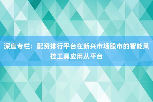 深度专栏：配资排行平台在新兴市场股市的智能风控工具应用从平台