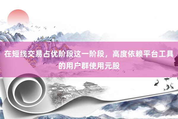 在短线交易占优阶段这一阶段，高度依赖平台工具的用户群使用元股