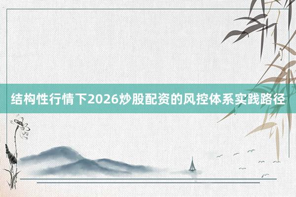 结构性行情下2026炒股配资的风控体系实践路径