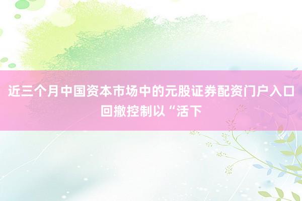 近三个月中国资本市场中的元股证券配资门户入口回撤控制以“活下