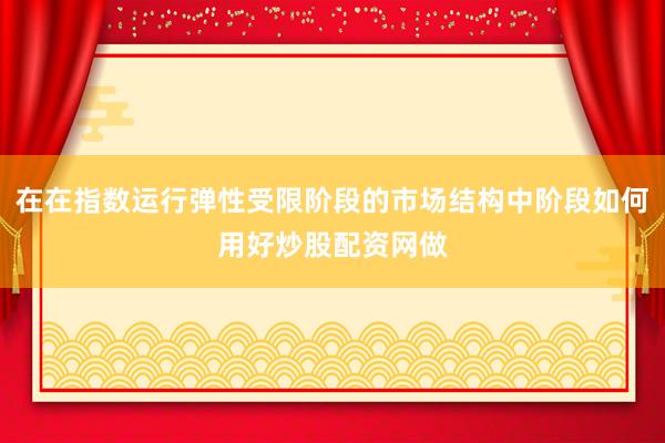 在在指数运行弹性受限阶段的市场结构中阶段如何用好炒股配资网做