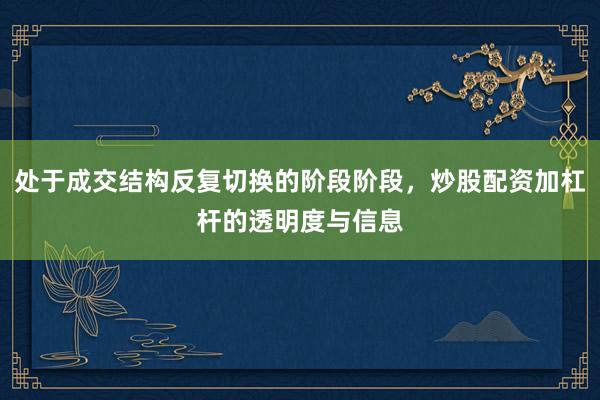 处于成交结构反复切换的阶段阶段，炒股配资加杠杆的透明度与信息