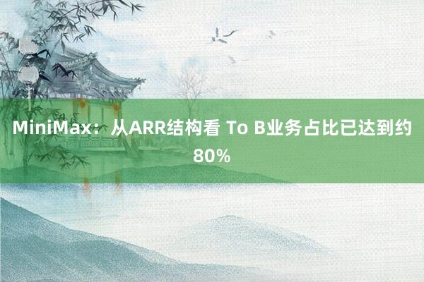 MiniMax：从ARR结构看 To B业务占比已达到约80%