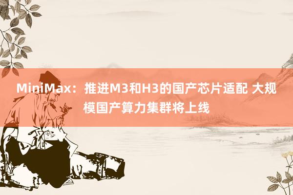 MiniMax：推进M3和H3的国产芯片适配 大规模国产算力集群将上线