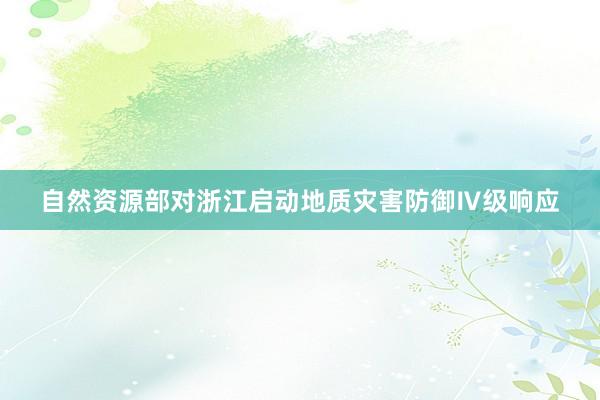 自然资源部对浙江启动地质灾害防御Ⅳ级响应
